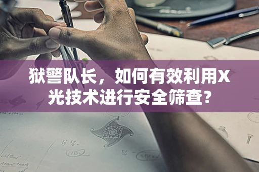 狱警队长，如何有效利用X光技术进行安全筛查？