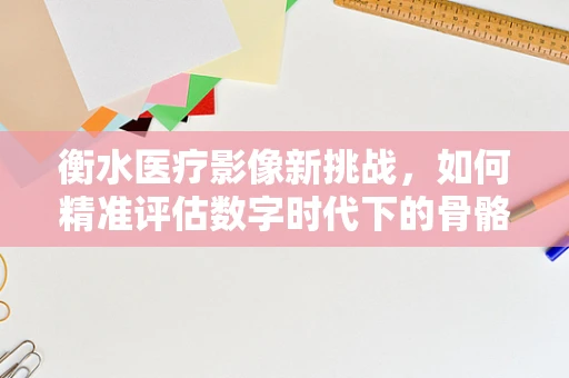 衡水医疗影像新挑战，如何精准评估数字时代下的骨骼健康？