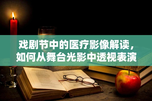戏剧节中的医疗影像解读，如何从舞台光影中透视表演的‘骨骼’？