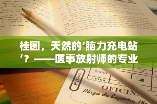 桂圆，天然的‘脑力充电站’？——医事放射师的专业解读