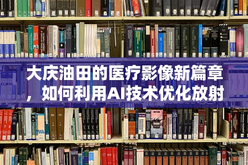 大庆油田的医疗影像新篇章，如何利用AI技术优化放射诊断？