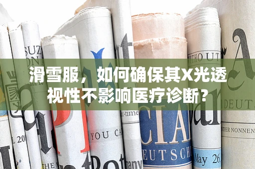 滑雪服，如何确保其X光透视性不影响医疗诊断？