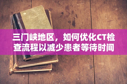 三门峡地区，如何优化CT检查流程以减少患者等待时间？