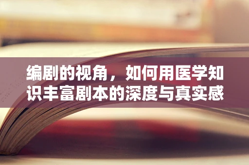 编剧的视角，如何用医学知识丰富剧本的深度与真实感？