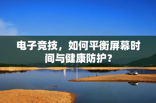 电子竞技，如何平衡屏幕时间与健康防护？