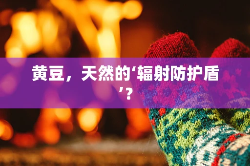 黄豆，天然的‘辐射防护盾’？