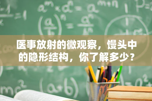 医事放射的微观察，馒头中的隐形结构，你了解多少？