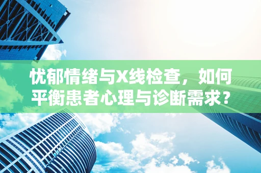 忧郁情绪与X线检查，如何平衡患者心理与诊断需求？