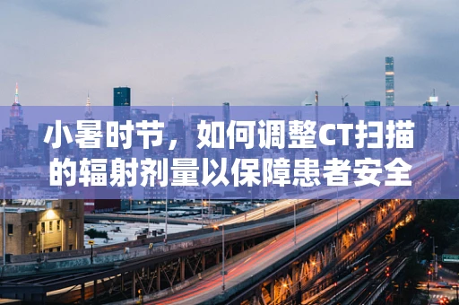小暑时节，如何调整CT扫描的辐射剂量以保障患者安全？