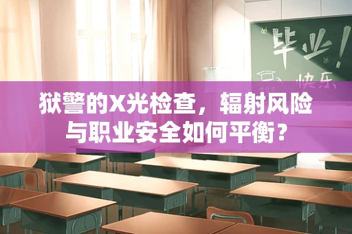 狱警的X光检查，辐射风险与职业安全如何平衡？