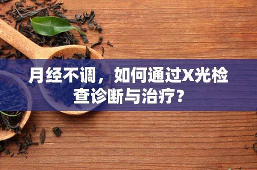 月经不调，如何通过X光检查诊断与治疗？
