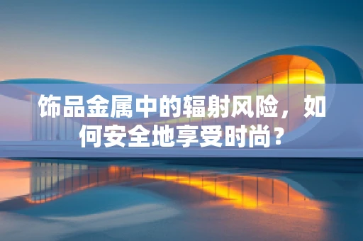 饰品金属中的辐射风险，如何安全地享受时尚？
