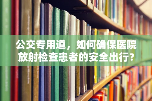 公交专用道，如何确保医院放射检查患者的安全出行？