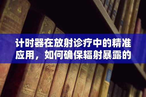 计时器在放射诊疗中的精准应用，如何确保辐射暴露的精确控制？