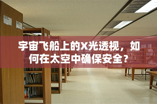 宇宙飞船上的X光透视，如何在太空中确保安全？