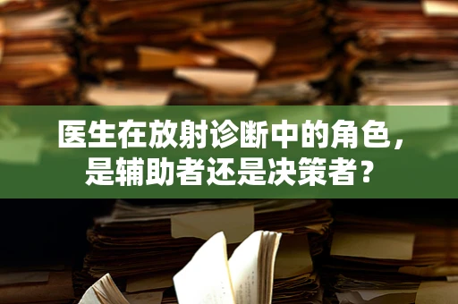 医生在放射诊断中的角色，是辅助者还是决策者？