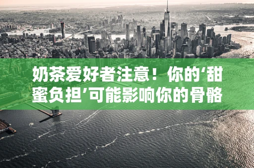 奶茶爱好者注意！你的‘甜蜜负担’可能影响你的骨骼健康