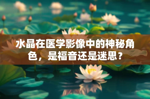 水晶在医学影像中的神秘角色，是福音还是迷思？