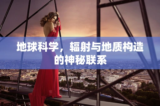 地球科学，辐射与地质构造的神秘联系