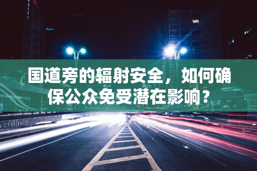 国道旁的辐射安全，如何确保公众免受潜在影响？