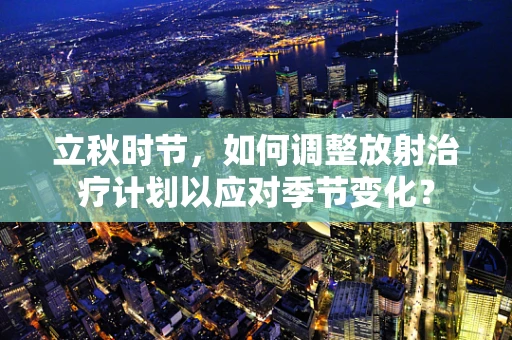 立秋时节，如何调整放射治疗计划以应对季节变化？