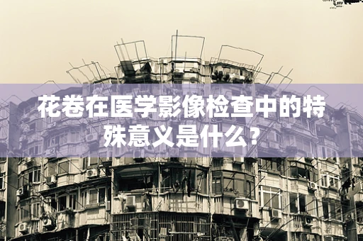 花卷在医学影像检查中的特殊意义是什么？