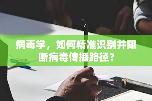病毒学，如何精准识别并阻断病毒传播路径？