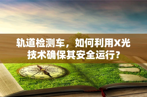 轨道检测车，如何利用X光技术确保其安全运行？