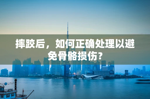 摔跤后，如何正确处理以避免骨骼损伤？