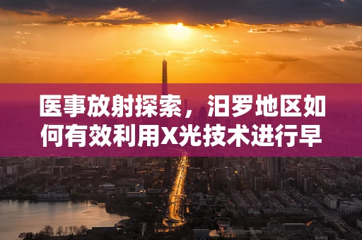医事放射探索，汨罗地区如何有效利用X光技术进行早期肺癌筛查？