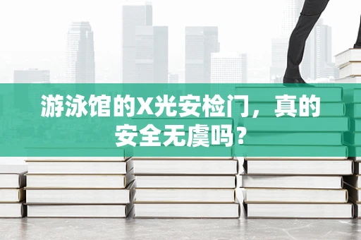 游泳馆的X光安检门，真的安全无虞吗？