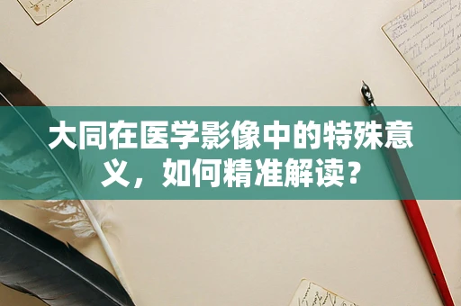 大同在医学影像中的特殊意义，如何精准解读？