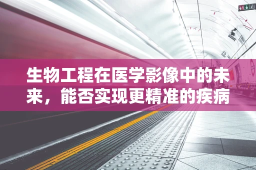 生物工程在医学影像中的未来，能否实现更精准的疾病诊断？