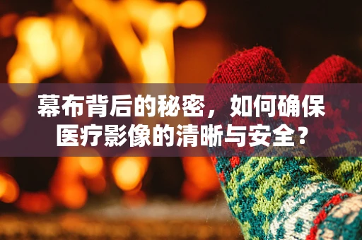 幕布背后的秘密，如何确保医疗影像的清晰与安全？