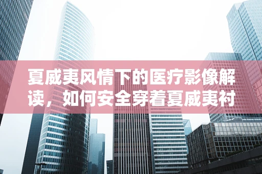 夏威夷风情下的医疗影像解读，如何安全穿着夏威夷衬衫进行X光检查？