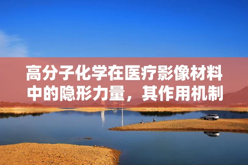 高分子化学在医疗影像材料中的隐形力量，其作用机制何在？