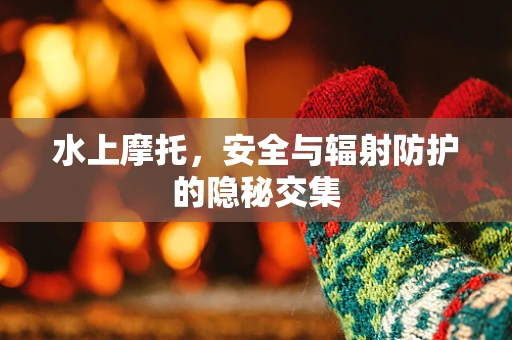 水上摩托，安全与辐射防护的隐秘交集