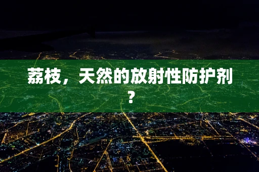 荔枝，天然的放射性防护剂？
