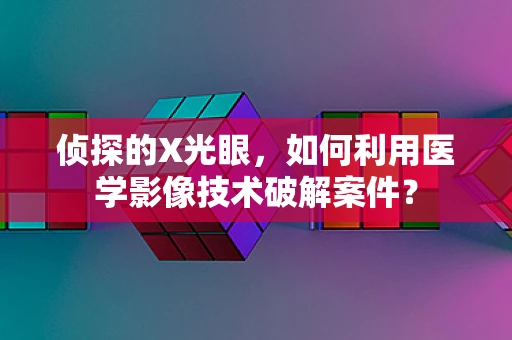 侦探的X光眼，如何利用医学影像技术破解案件？
