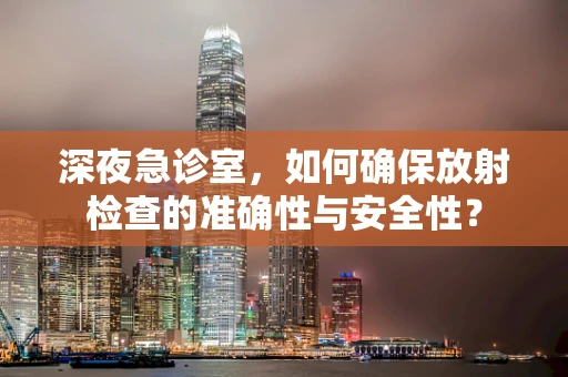 深夜急诊室，如何确保放射检查的准确性与安全性？