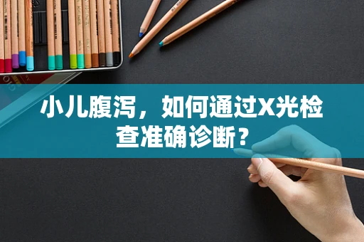 小儿腹泻，如何通过X光检查准确诊断？