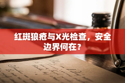 红斑狼疮与X光检查，安全边界何在？