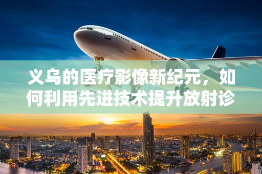 义乌的医疗影像新纪元，如何利用先进技术提升放射诊断的精准度？