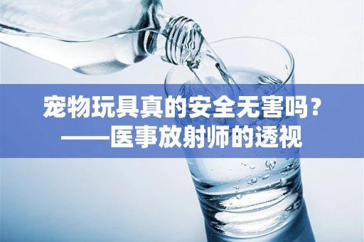 宠物玩具真的安全无害吗？——医事放射师的透视