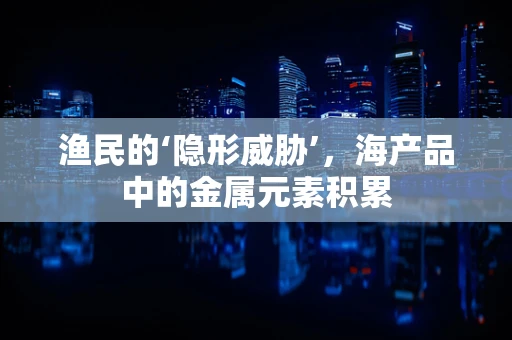 渔民的‘隐形威胁’，海产品中的金属元素积累