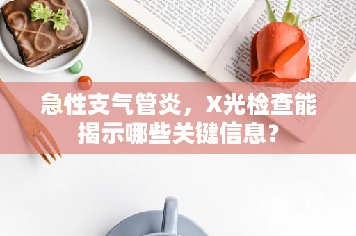 急性支气管炎，X光检查能揭示哪些关键信息？