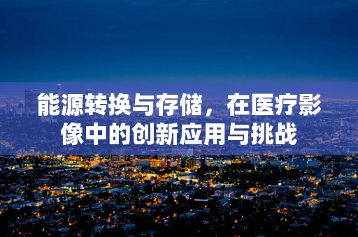 能源转换与存储，在医疗影像中的创新应用与挑战