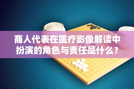 商人代表在医疗影像解读中扮演的角色与责任是什么？