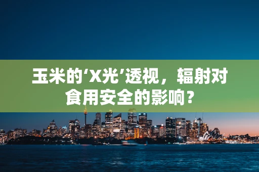 玉米的‘X光’透视，辐射对食用安全的影响？