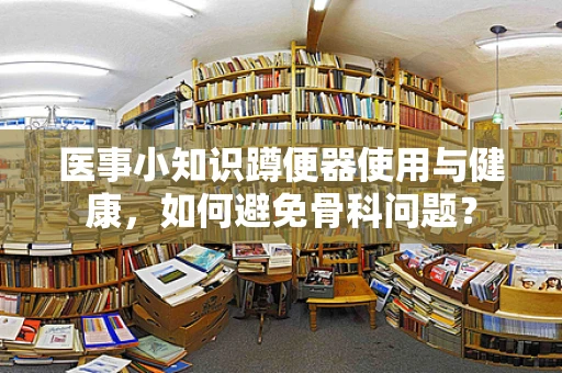 医事小知识蹲便器使用与健康，如何避免骨科问题？
